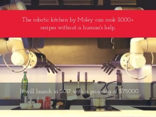 The robotic kitchen by Moley can cook 2000+
recipes without a human's help.
It will launch in 2017 with a price tag of $75000.
 