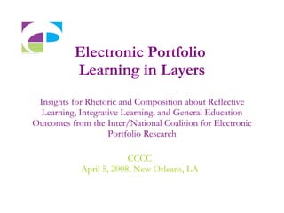 Electronic Portfolio  Learning in Layers Insights for Rhetoric and Composition about Reflective Learning, Integrative Learning, and General Education Outcomes from the Inter/National Coalition for Electronic Portfolio Research CCCC April 5, 2008, New Orleans, LA 