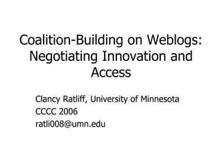 Coalition-Building on Weblogs: Negotiating Innovation and Access Clancy Ratliff, University of Minnesota CCCC 2006 [email_address] 