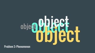 Problem 3: Phenomenon
object
object
objectobject
 