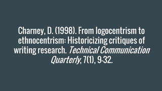 Charney, D. (1998). From logocentrism to
ethnocentrism: Historicizing critiques of
writing research. Technical Communication
Quarterly, 7(1), 9–32.
 