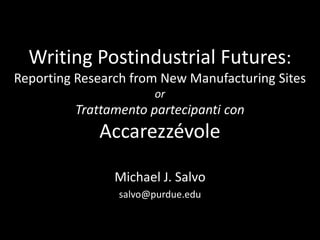 Writing Postindustrial Futures:
Reporting Research from New Manufacturing Sites
or

Trattamento partecipanti con

Accarezzévole
Michael J. Salvo
salvo@purdue.edu

 