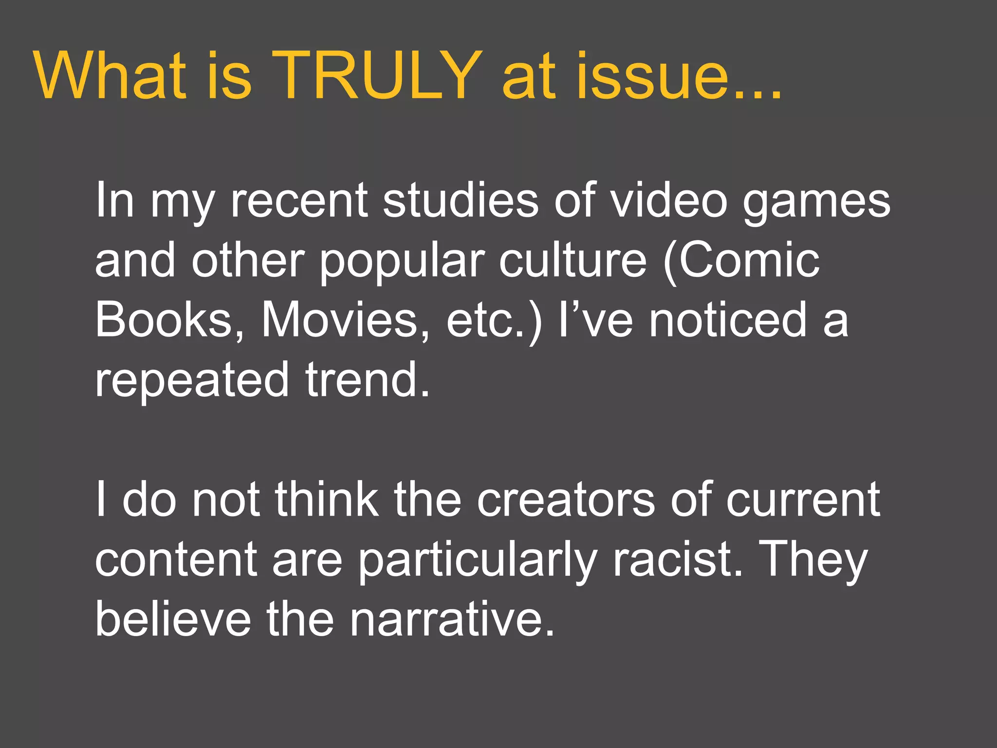 What is TRULY at issue...
In my recent studies of video games
and other popular culture (Comic
Books, Movies, etc.) I’ve noticed a
repeated trend.
I do not think the creators of current
content are particularly racist. They
believe the narrative.
 
