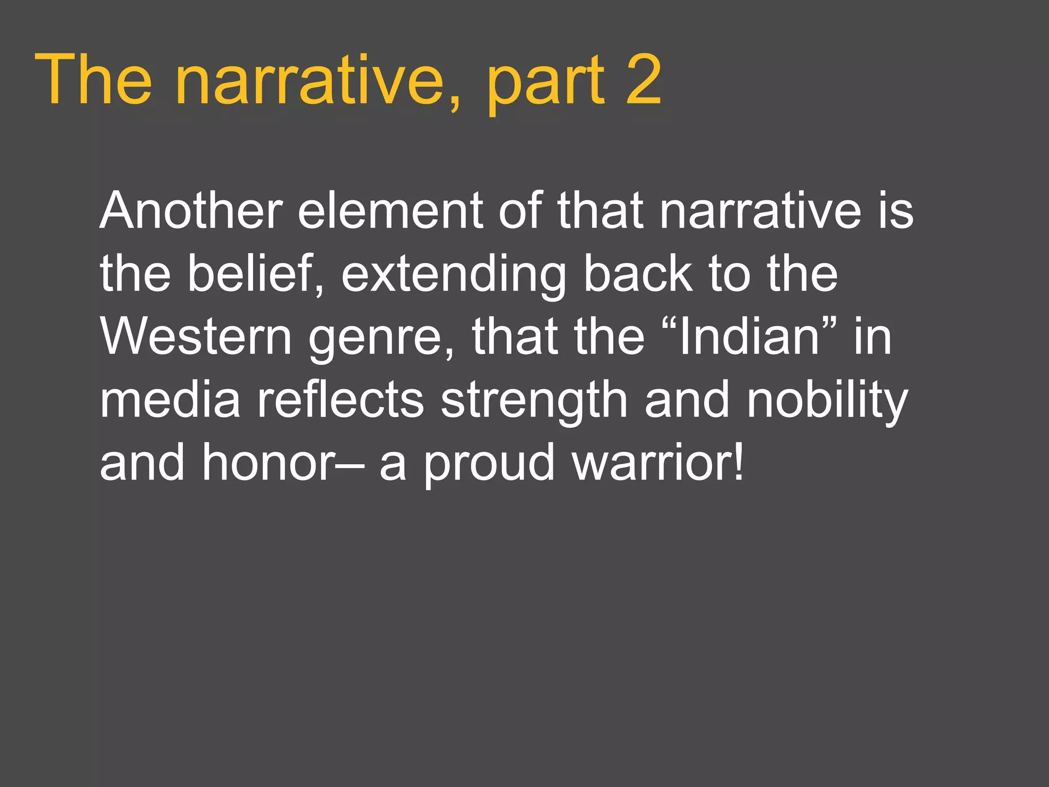 The narrative, part 2
Another element of that narrative is
the belief, extending back to the
Western genre, that the “Indian” in
media reflects strength and nobility
and honor– a proud warrior!
 