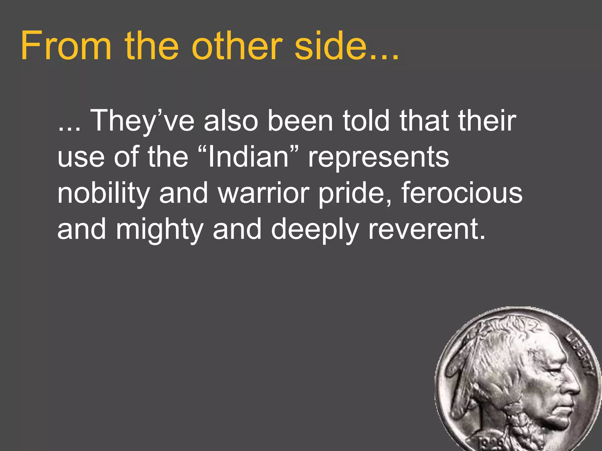 From the other side...
... They’ve also been told that their
use of the “Indian” represents
nobility and warrior pride, ferocious
and mighty and deeply reverent.
 