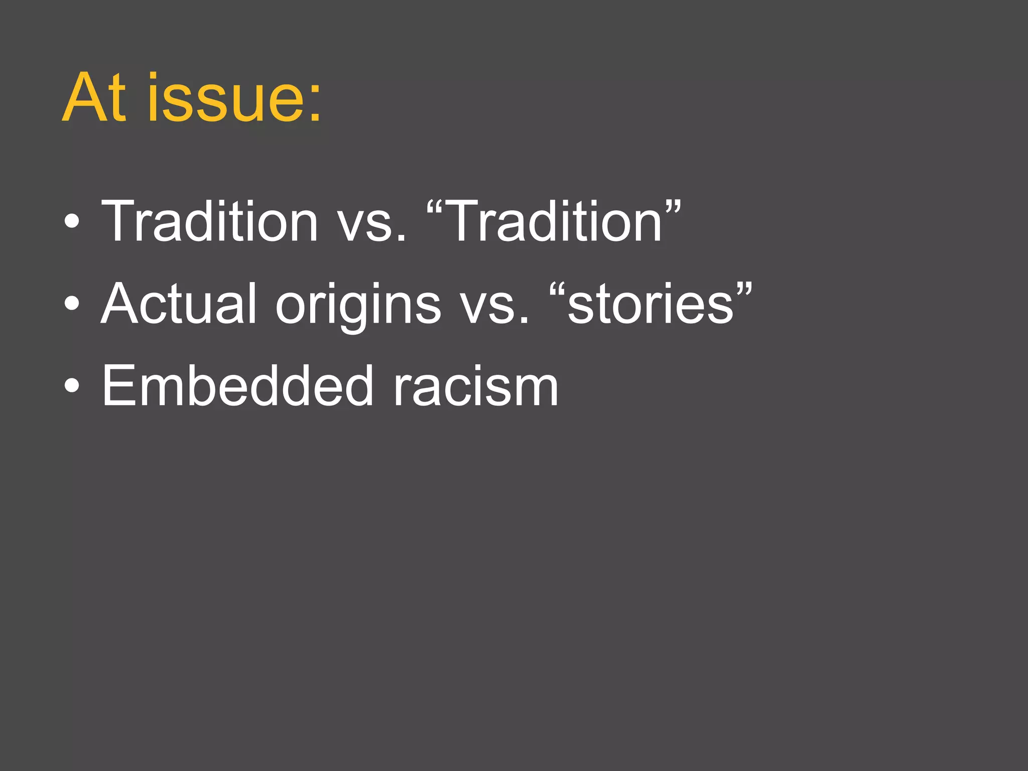 At issue:
• Tradition vs. “Tradition”
• Actual origins vs. “stories”
• Embedded racism
 
