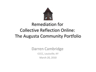 Remediation for  Collective Reflection Online:  The Augusta Community Portfolio Darren Cambridge  CCCC, Louisville, KY March 20, 2010 