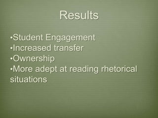 Results
•Student Engagement
•Increased transfer
•Ownership
•More adept at reading rhetorical
situations
 