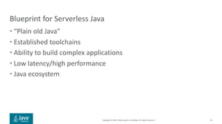Copyright © 2019, Oracle and/or its affiliates. All rights reserved. |
Blueprint for Serverless Java
• “Plain old Java”
• Established toolchains
• Ability to build complex applications
• Low latency/high performance
• Java ecosystem
24
 