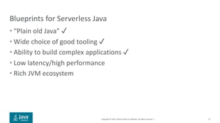 Copyright © 2019, Oracle and/or its affiliates. All rights reserved. |
Blueprints for Serverless Java
• “Plain old Java” ✓
• Wide choice of good tooling ✓
• Ability to build complex applications ✓
• Low latency/high performance
• Rich JVM ecosystem
37
 