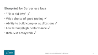 Copyright © 2019, Oracle and/or its affiliates. All rights reserved. |
Blueprint for Serverless Java
• “Plain old Java” ✓
• Wide choice of good tooling ✓
• Ability to build complex applications ✓
• Low latency/high performance ✓
• Rich JVM ecosystem ✓
47
 