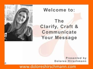 www.doloreshirschmann.com
Welcome to:
The
Clarify, Craft &
Communicate
Your Message
Present ed by
D olores H irschmann
 
