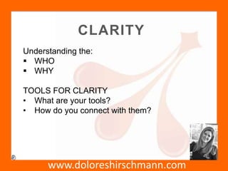 www.doloreshirschmann.com
CLARITY
Understanding the:
 WHO
 WHY
TOOLS FOR CLARITY
• What are your tools?
• How do you connect with them?
 