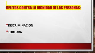 DELITOS CONTRA LA DIGNIDAD DE LAS PERSONAS:
•DISCRIMINACIÓN
•TORTURA
 