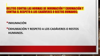 DELITOS CONTRA LAS NORMAS DE INHUMACIÓN Y EXHUMACIÓN Y
CONTRA EL RESPETO A LOS CADÁVERES O RESTOS HUMANOS:
•INHUMACIÓN
•EXHUMACIÓN Y RESPETO A LOS CADÁVERES O RESTOS
HUMANOS.
 