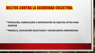 DELITOS CONTRA LA SEGURIDAD COLECTIVA:
•PORTACIÓN, FABRICACIÓN E IMPORTACIÓN DE OBJETOS APTOS PARA
AGREDIR
•PANDILLA, ASOCIACIÓN DELICTUOSA Y DELINCUENCIA ORGANIZADA.
 