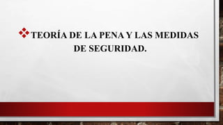 TEORÍA DE LA PENA Y LAS MEDIDAS
DE SEGURIDAD.
 