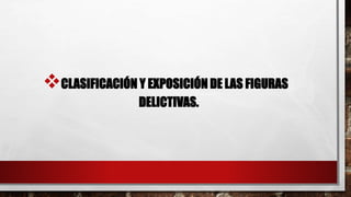CLASIFICACIÓN Y EXPOSICIÓN DE LAS FIGURAS
DELICTIVAS.
 
