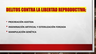 DELITOS CONTRA LA LIBERTAD REPRODUCTIVA:
• PROCREACIÓN ASISTIDA
• INSEMINACIÓN ARTIFICIAL Y ESTERILIZACIÓN FORZADA
• MANIPULACIÓN GENÉTICA
 