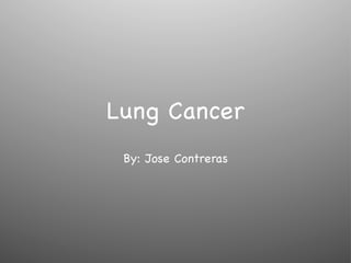 Lung Cancer
 By: Jose Contreras
 