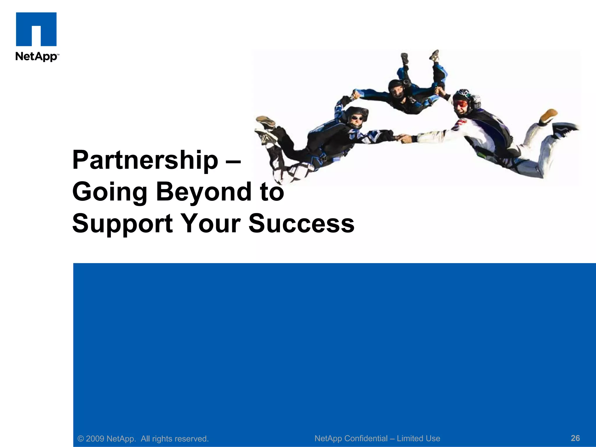 Partnership –
Going Beyond to
Support Your Success




© 2009 NetApp. All rights reserved.   NetApp Confidential – Limited Use   26
 