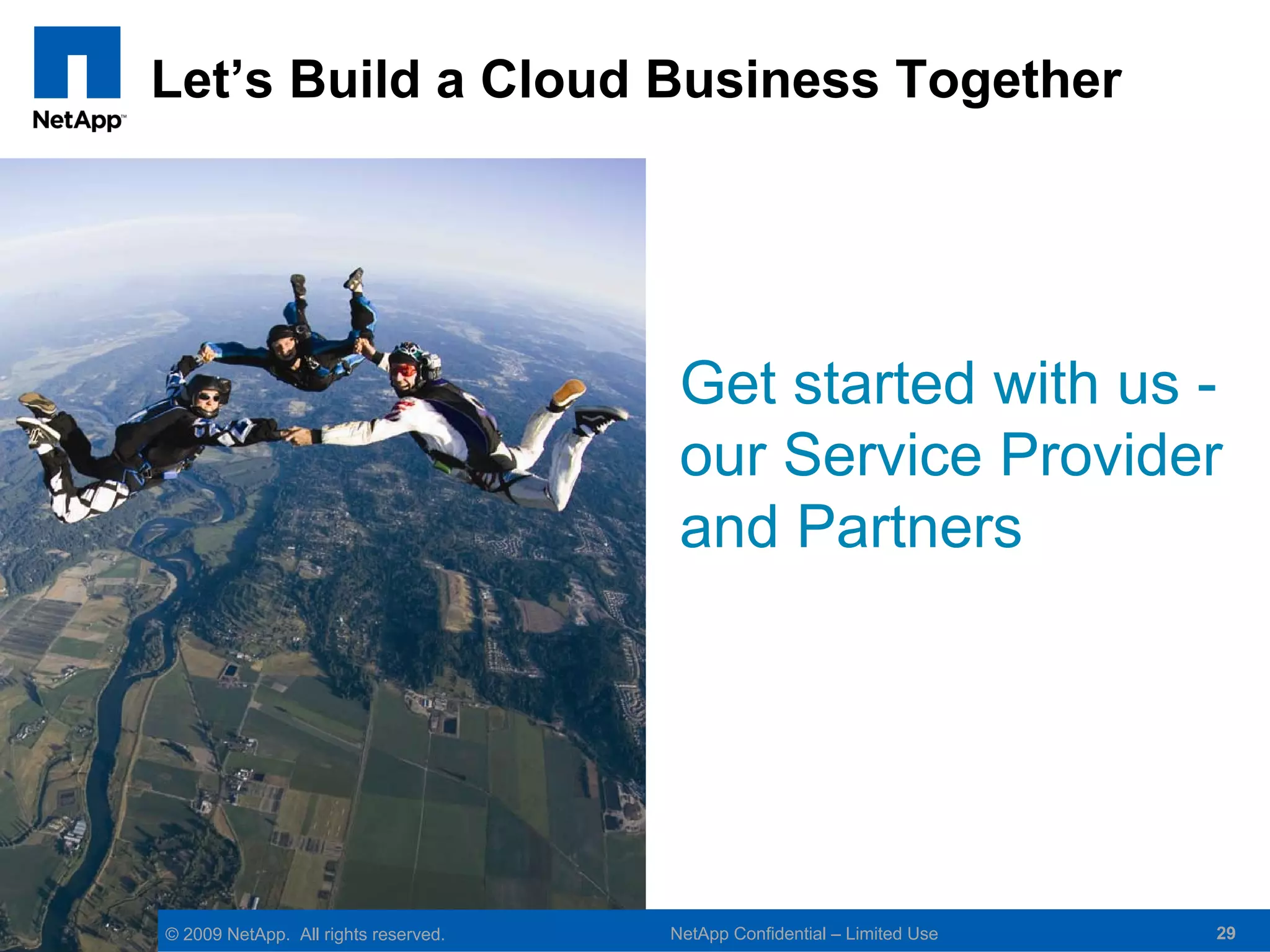 Let’s Build a Cloud Business Together




                                       Get started with us -
                                       our Service Provider
                                       and Partners




© 2009 NetApp. All rights reserved.   NetApp Confidential – Limited Use   29
 