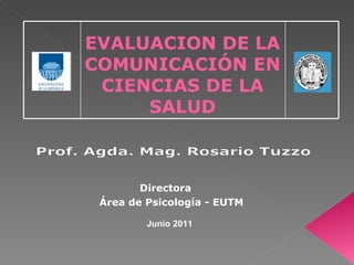 EVALUACION DE LA COMUNICACIÓN EN CIENCIAS DE LA SALUD Directora  Área de Psicología - EUTM Junio 2011 