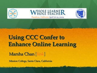 Using CCC Confer to Enhance Online Learning Marsha Chan  [ link ] Mission College, Santa Clara, California Pasadena, California  April 16-19, 2009 