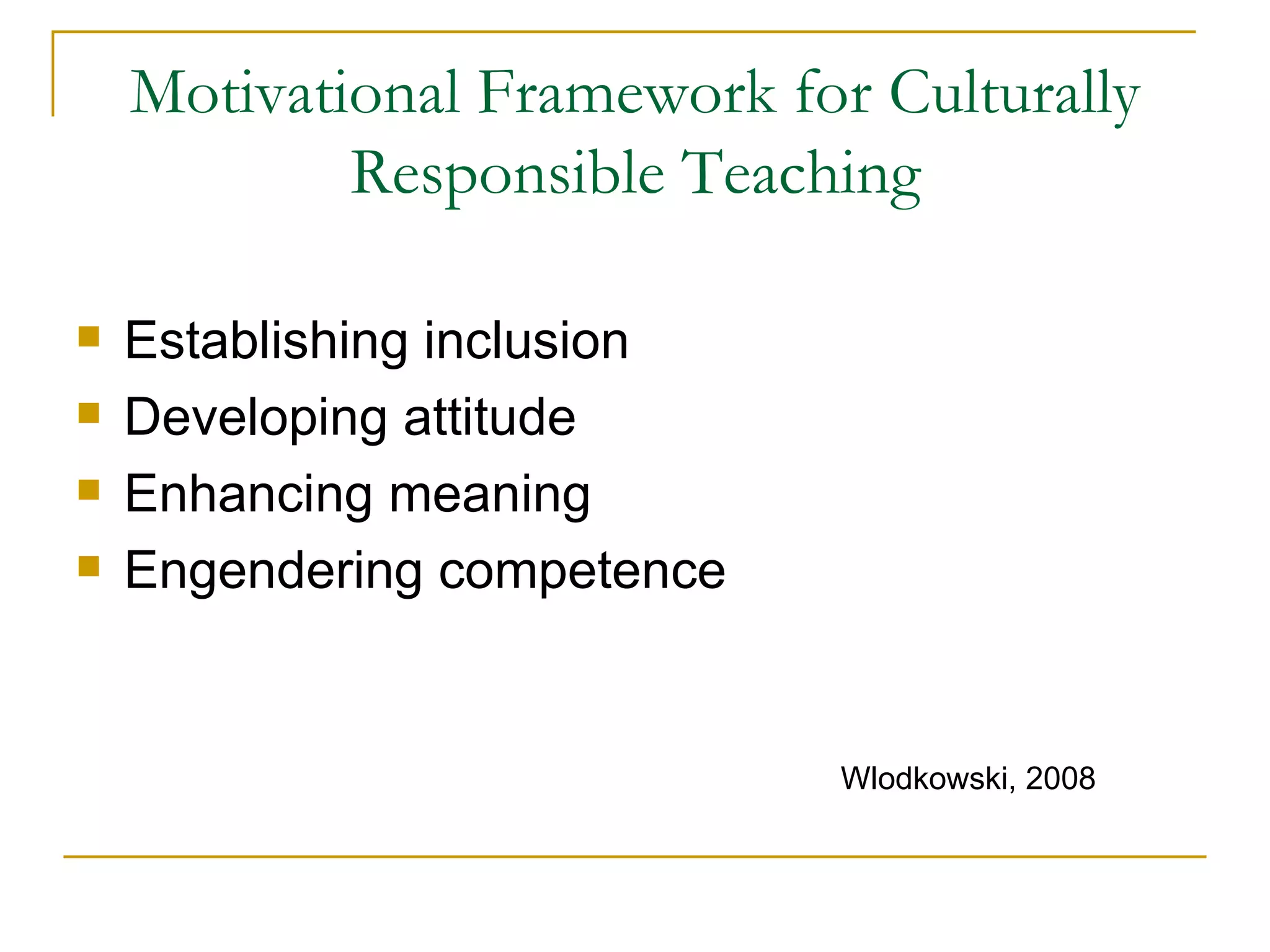 Motivational Framework for Culturally Responsible Teaching Establishing inclusion Developing attitude Enhancing meaning Engendering competence Wlodkowski, 2008 