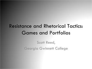 Resistance and Rhetorical Tactics: Games and Portfolios Scott Reed, Georgia Gwinnett College 