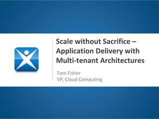 Scale without Sacrifice –
Application Delivery with 
Multi‐tenant Architectures
Tom Fisher
VP, Cloud Computing
 