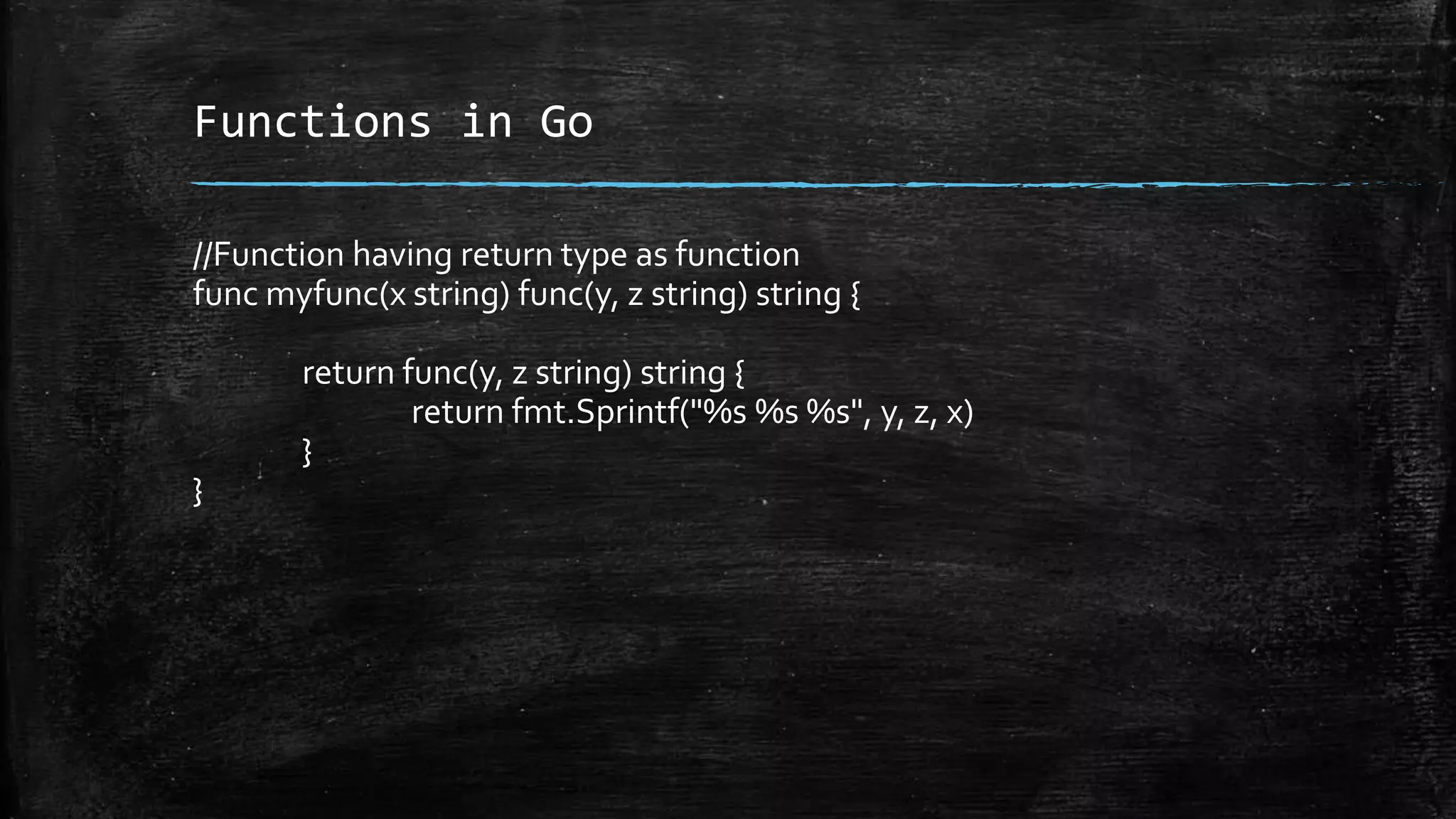 Functions in Go
//Function having return type as function
func myfunc(x string) func(y, z string) string {
return func(y, z string) string {
return fmt.Sprintf("%s %s %s", y, z, x)
}
}
 