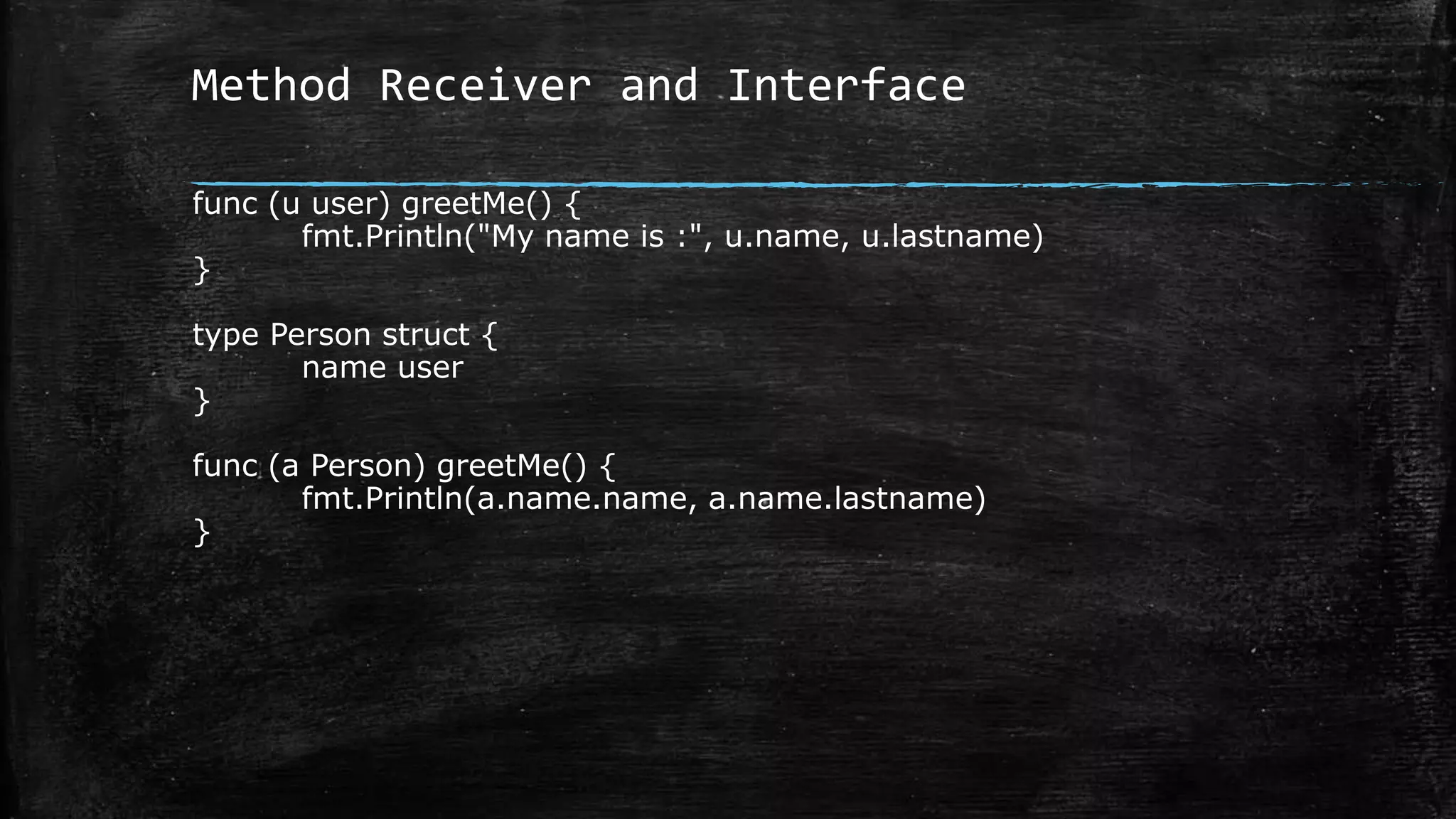 Method Receiver and Interface
func (u user) greetMe() {
fmt.Println("My name is :", u.name, u.lastname)
}
type Person struct {
name user
}
func (a Person) greetMe() {
fmt.Println(a.name.name, a.name.lastname)
}
 