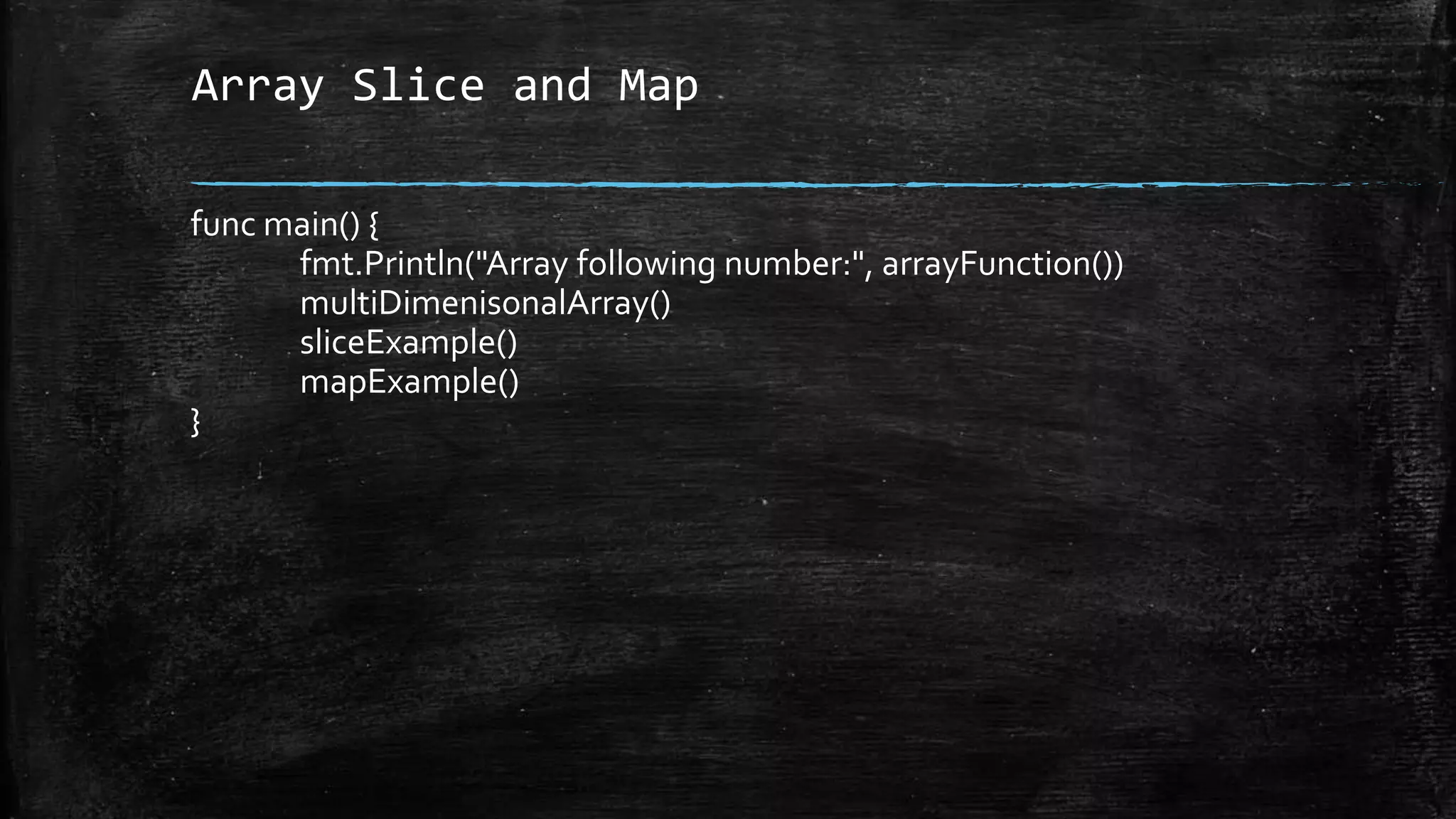 Array Slice and Map
func main() {
fmt.Println("Array following number:", arrayFunction())
multiDimenisonalArray()
sliceExample()
mapExample()
}
 