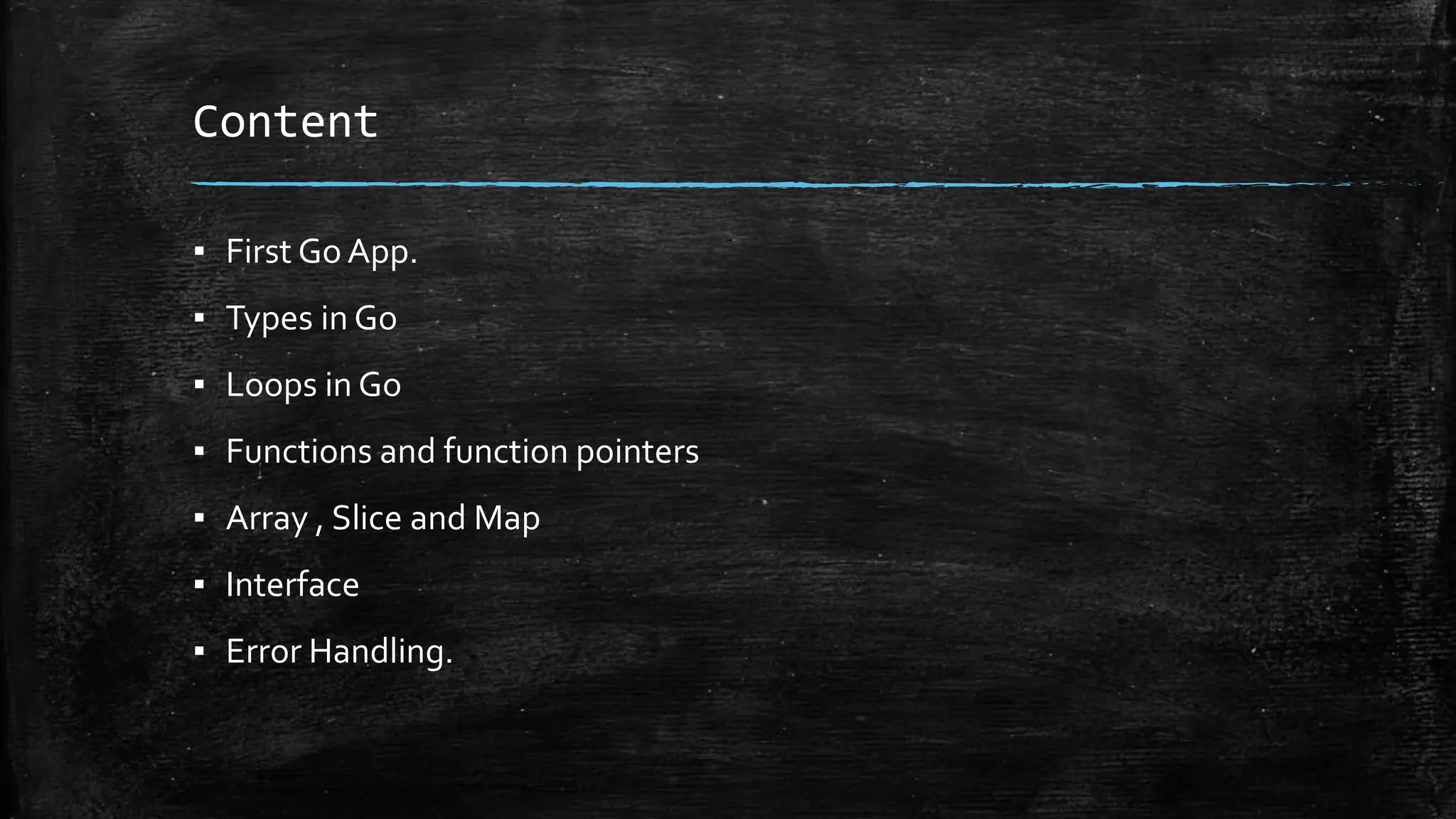 Content
▪ First Go App.
▪ Types in Go
▪ Loops in Go
▪ Functions and function pointers
▪ Array , Slice and Map
▪ Interface
▪ Error Handling.
 