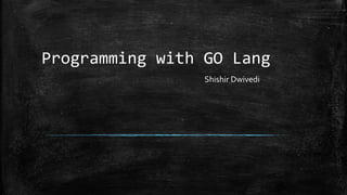 Programming with GO Lang
Shishir Dwivedi
 