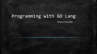 Programming with GO Lang
Shishir Dwivedi
 