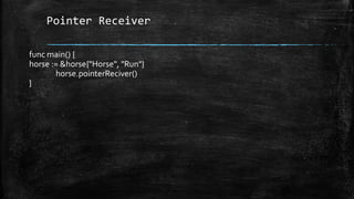 Pointer Receiver
func main() {
horse := &horse{"Horse", "Run"}
horse.pointerReciver()
}
 
