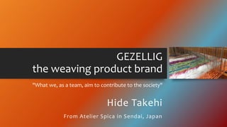 GEZELLIG
the weaving product brand
"What we, as a team, aim to contribute to the society"
Hide Takehi
From Atelier Spica in Sendai, Japan
 
