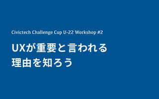 Civictech Challenge Cup U-22 Workshop #2
UXが重要と⾔われる
理由を知ろう
 