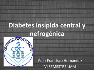 Diabetes insípida central y
nefrogénica
Por : Francisco Hernández
VI SEMESTRE UAM
 