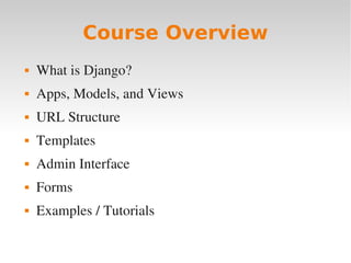 Course Overview
 What is Django?
 Apps, Models, and Views
 URL Structure
 Templates
 Admin Interface
 Forms
 Examples / Tutorials
 