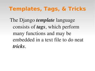 Templates, Tags, & Tricks
The Django template language
consists of tags, which perform
many functions and may be
embedded in a text file to do neat
tricks.
Templates, Tags, & Tricks
 