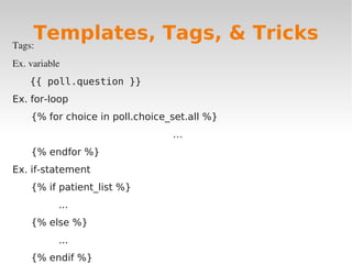 Tags:
Ex. variable
{{ poll.question }}
Ex. for-loop
{% for choice in poll.choice_set.all %}
…
{% endfor %}
Ex. if-statement
{% if patient_list %}
...
{% else %}
...
{% endif %}
Templates, Tags, & Tricks
 