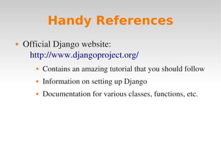 Handy References
 Official Django website:
http://www.djangoproject.org/
 Contains an amazing tutorial that you should follow
 Information on setting up Django
 Documentation for various classes, functions, etc.
 