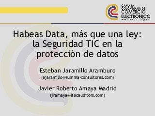 Habeas Data, más que una ley:
la Seguridad TIC en la
protección de datos
Esteban Jaramillo Aramburo
(ejaramillo@summa-consultores.com)
Javier Roberto Amaya Madrid
(jramaya@isecauditors.com)
 