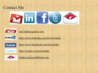 Contact Me
atul.halde@gmail.com
http://www.linkedin.com/in/atul.halde
http://www.facebook.com/atul.halde
http://twitter.com/atul.halde
Halde.atul@rediffmail.com
 