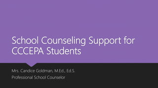School Counseling Support for
CCCEPA Students
Mrs. Candice Goldman, M.Ed., Ed.S.
Professional School Counselor
 