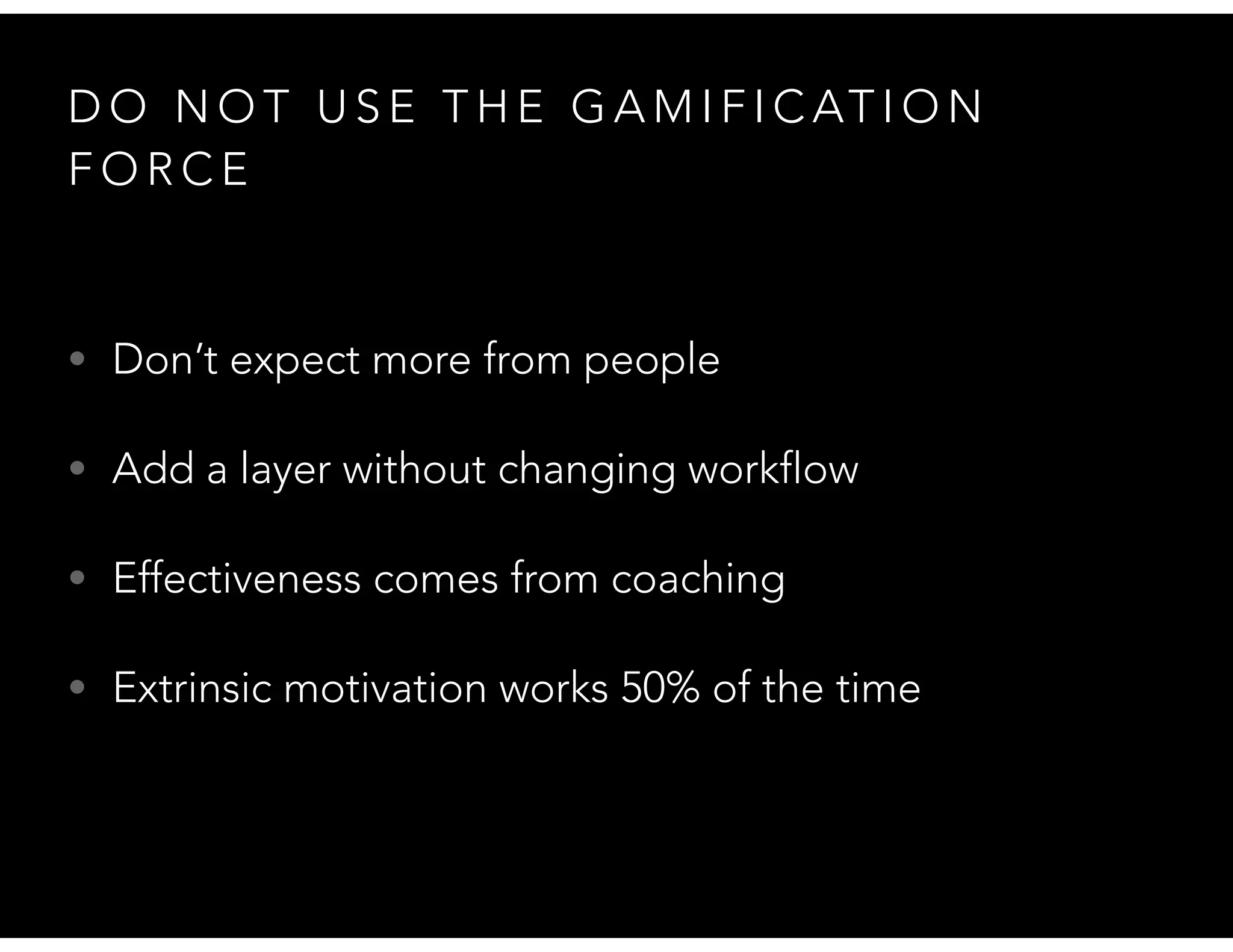 D O N O T U S E T H E G A M I F I C AT I O N
F O R C E
• Don’t expect more from people
• Add a layer without changing workflow
• Effectiveness comes from coaching
• Extrinsic motivation works 50% of the time
 