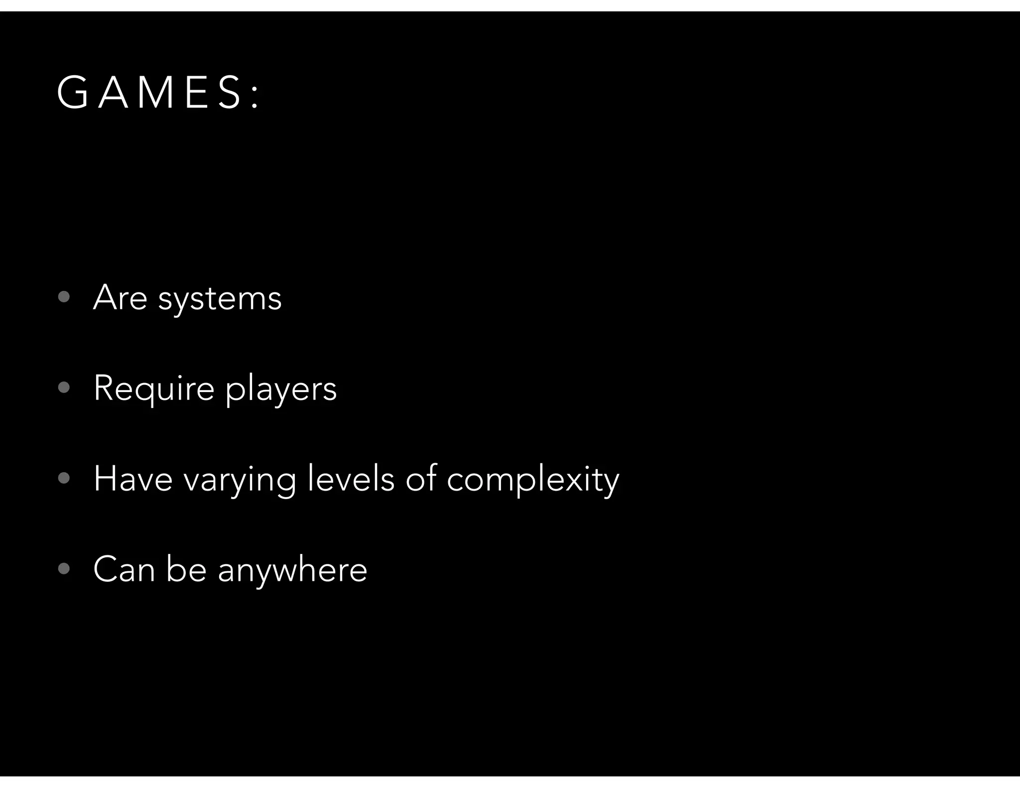 G A M E S :
• Are systems
• Require players
• Have varying levels of complexity
• Can be anywhere
 